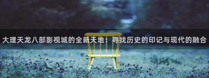 98午夜影院：大理天龙八部影视城的全新天地：寻找历史的印记与现代的融合
