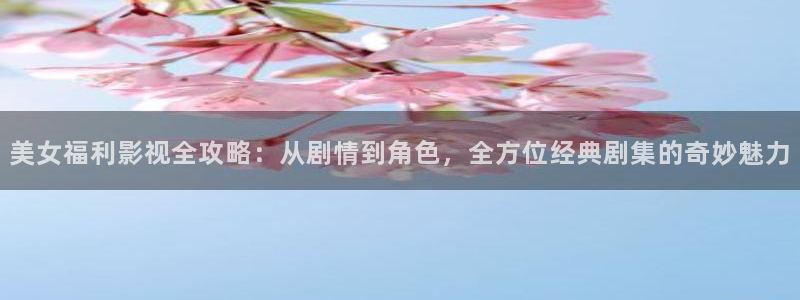 超级碰98：美女福利影视全攻略：从剧情到角色，全方位经典剧集的奇妙魅力