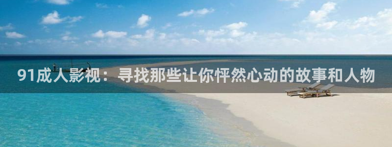 989影视：91成人影视：寻找那些让你怦然心动的故事和人物