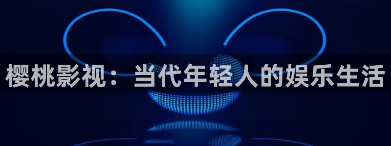 9898影院：樱桃影视：当代年轻人的娱乐生活