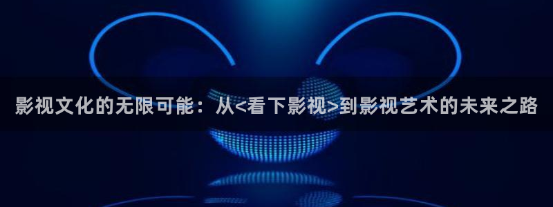 请回答1988高清下载：影视文化的无限可能：从<看下影视>到影视艺术的未来之路